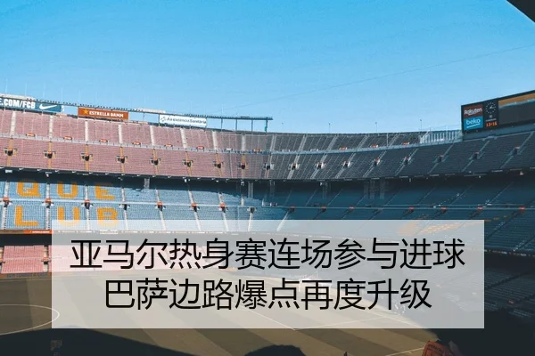 亚马尔热身赛连场参与进球 巴萨边路爆点再度升级